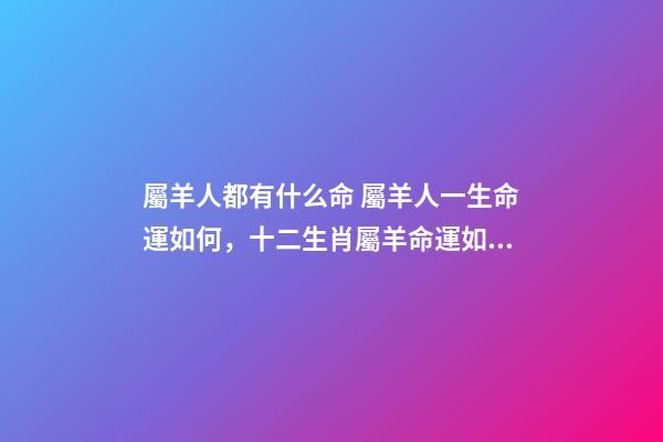 屬羊人都有什么命 屬羊人一生命運如何，十二生肖屬羊命運如何-第1張-觀點-玄機派